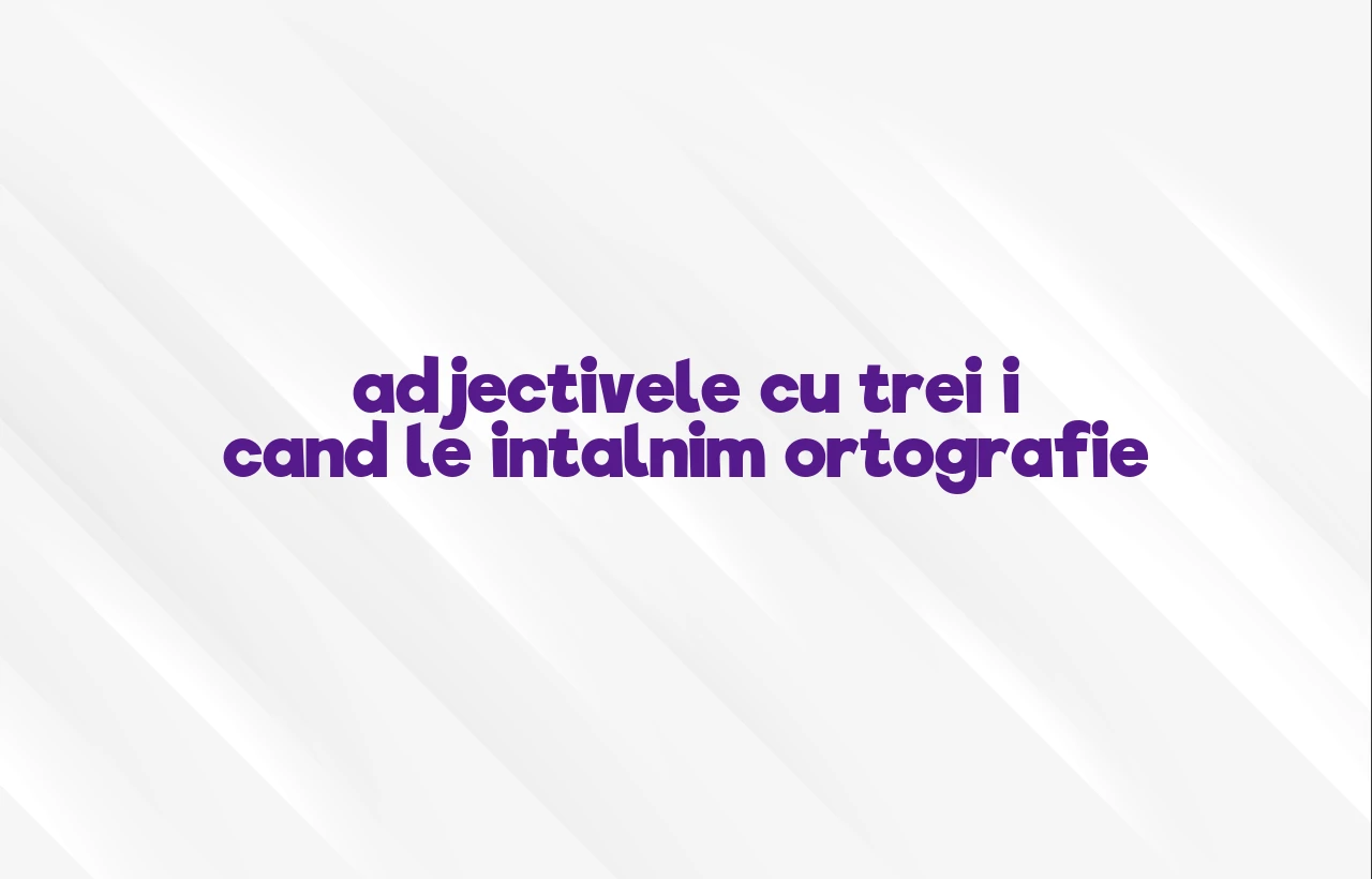 adjectivele cu trei i cand le intalnim ortografie
