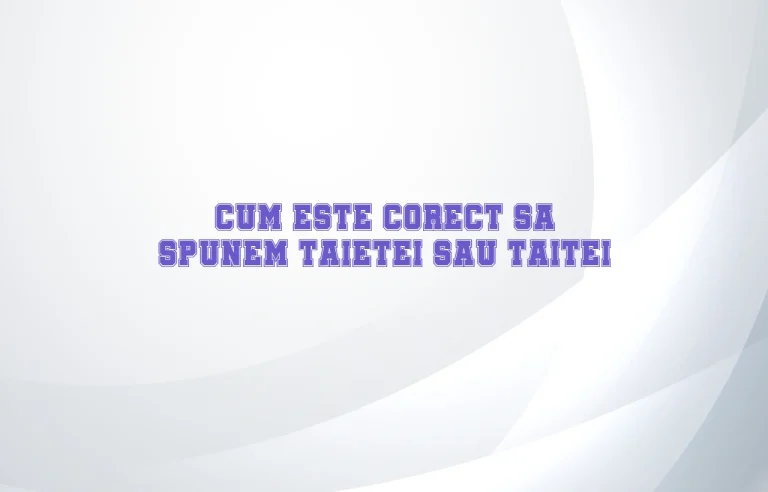 cum este corect sa spunem taietei sau taitei