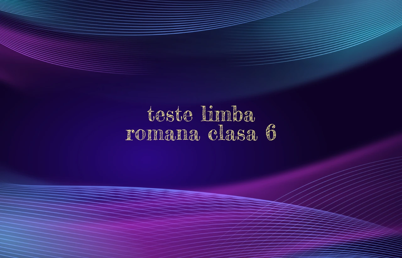 teste limba romana clasa 6