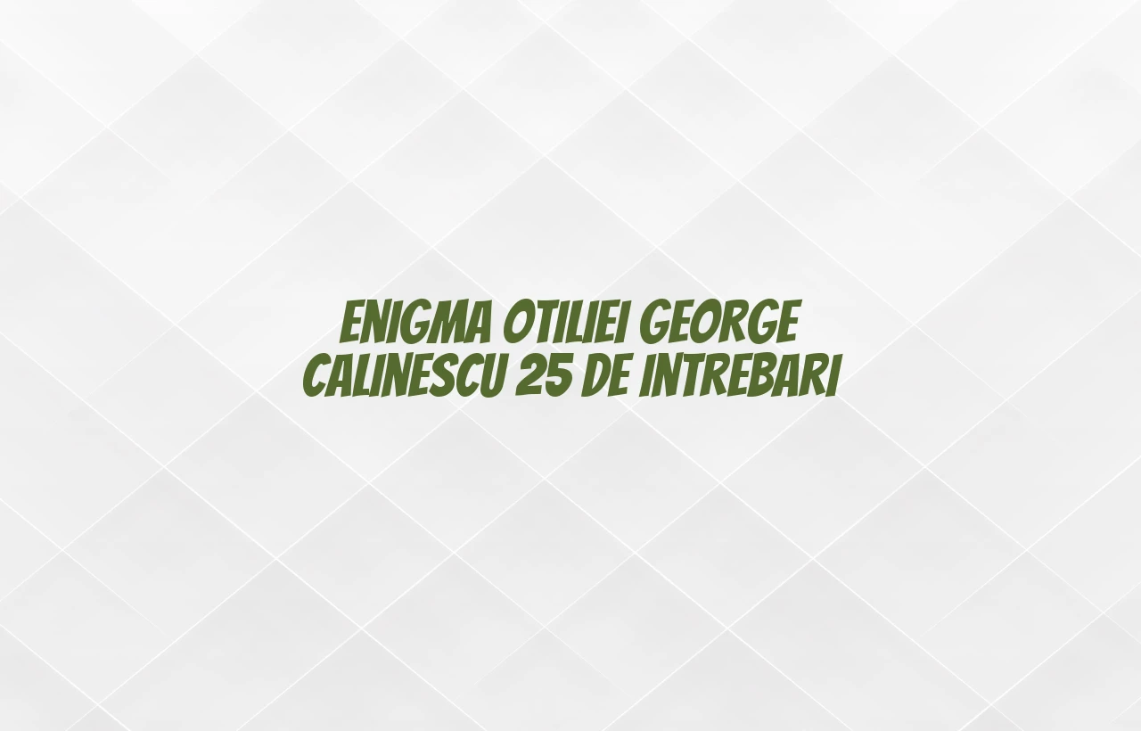 enigma otiliei george calinescu 25 de intrebari
