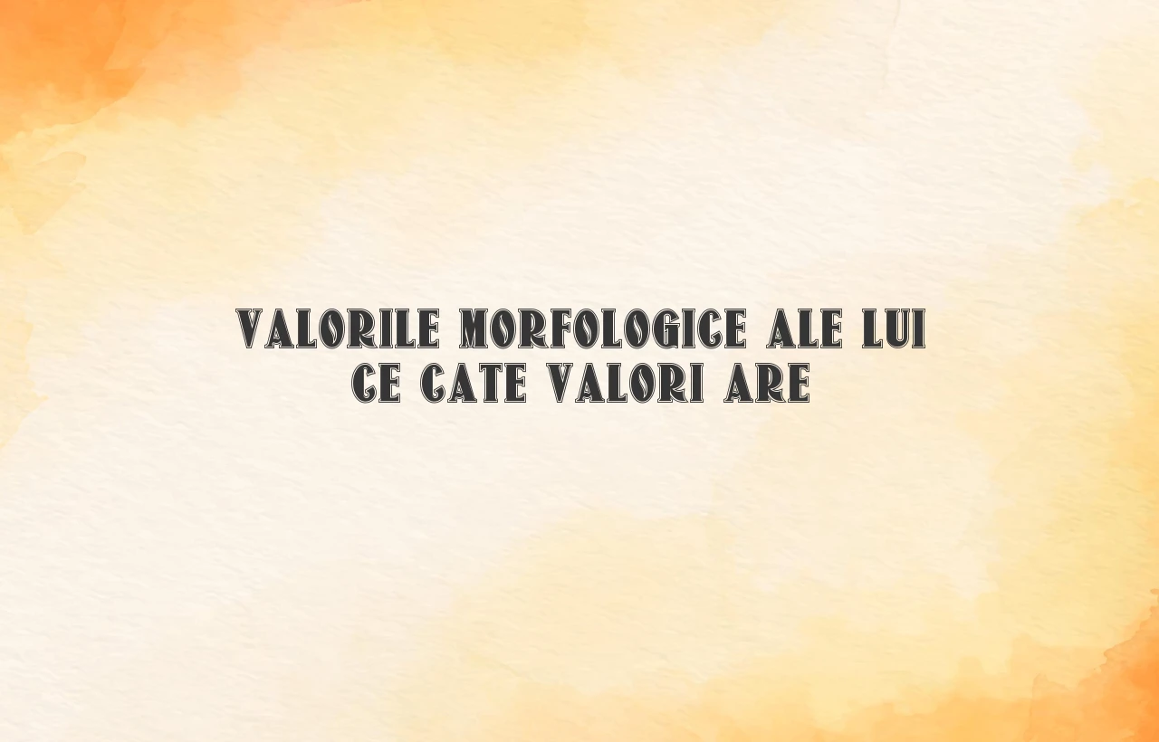valorile morfologice ale lui ce cate valori are