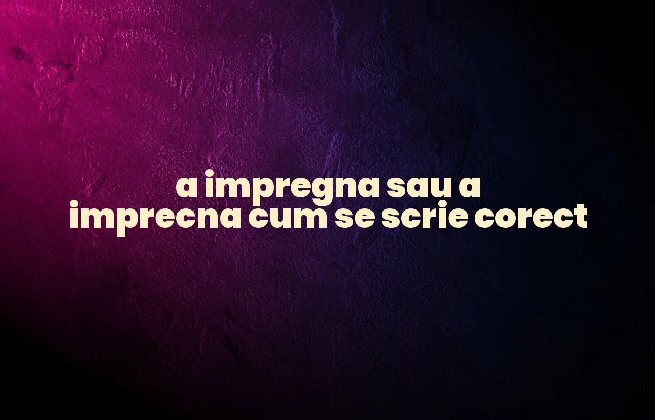 a impregna sau a imprecna cum se scrie corect