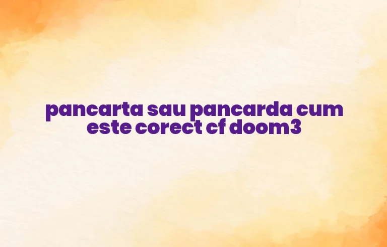pancarta sau pancarda cum este corect cf doom3