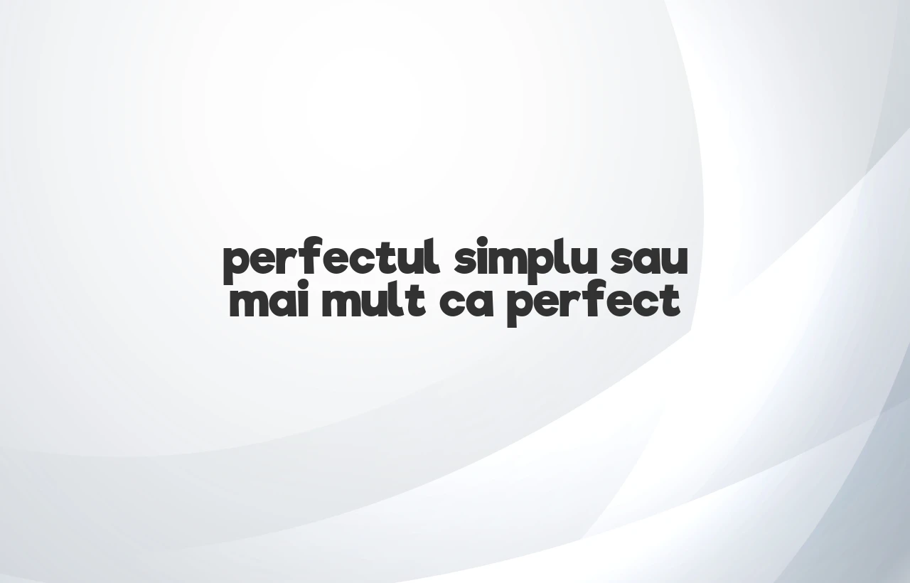 perfectul simplu sau mai mult ca perfect