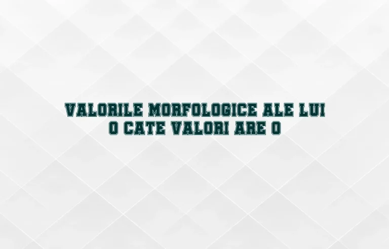 valorile morfologice ale lui o cate valori are o