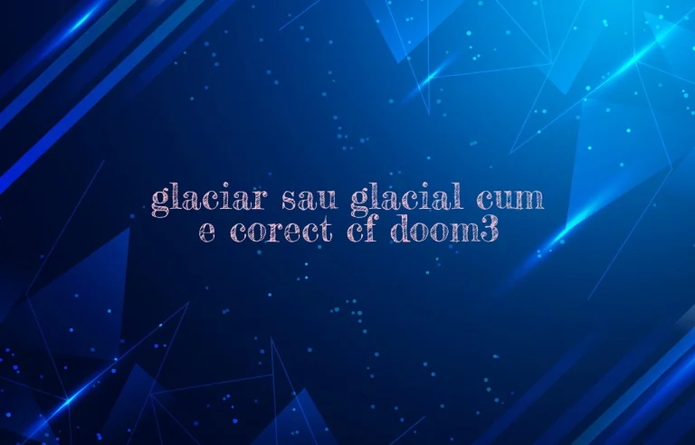 glaciar sau glacial cum e corect cf doom3