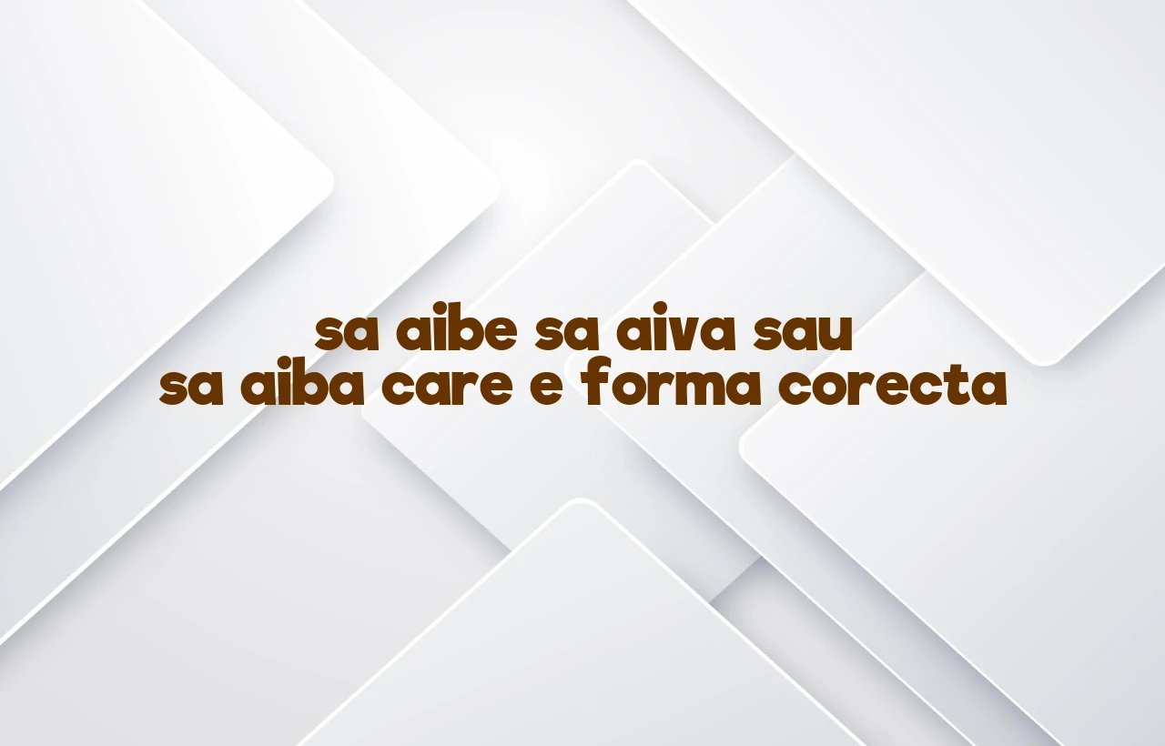 sa aibe sa aiva sau sa aiba care e forma corecta