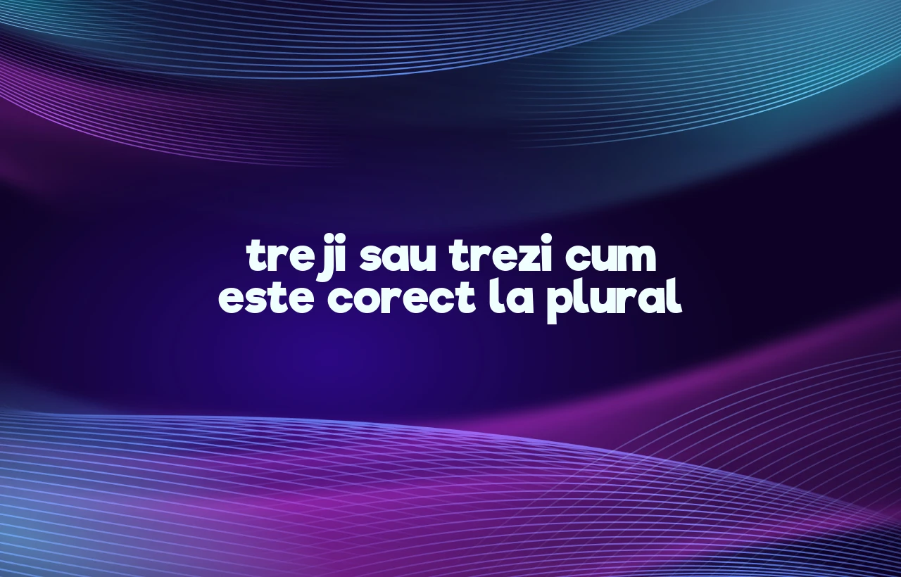 treji sau trezi cum este corect la plural