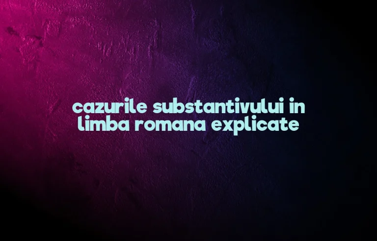 cazurile substantivului in limba romana explicate