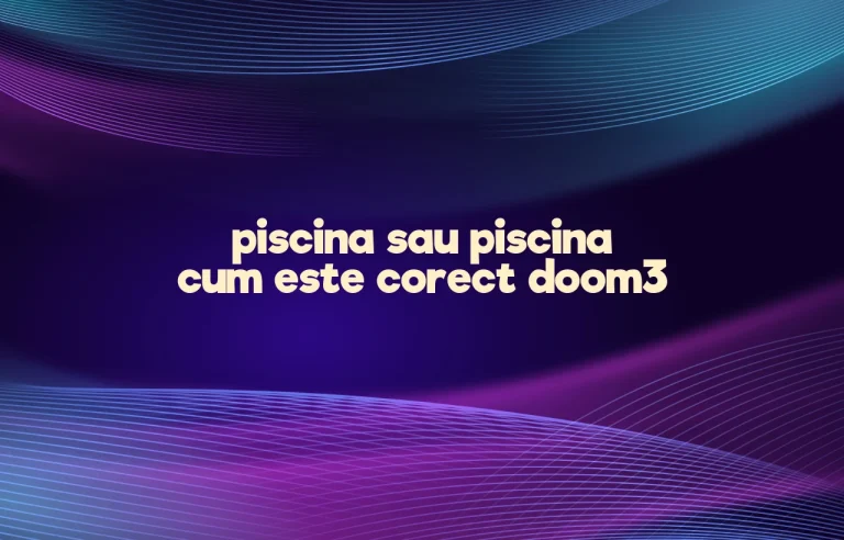piscina sau piscina cum este corect doom3