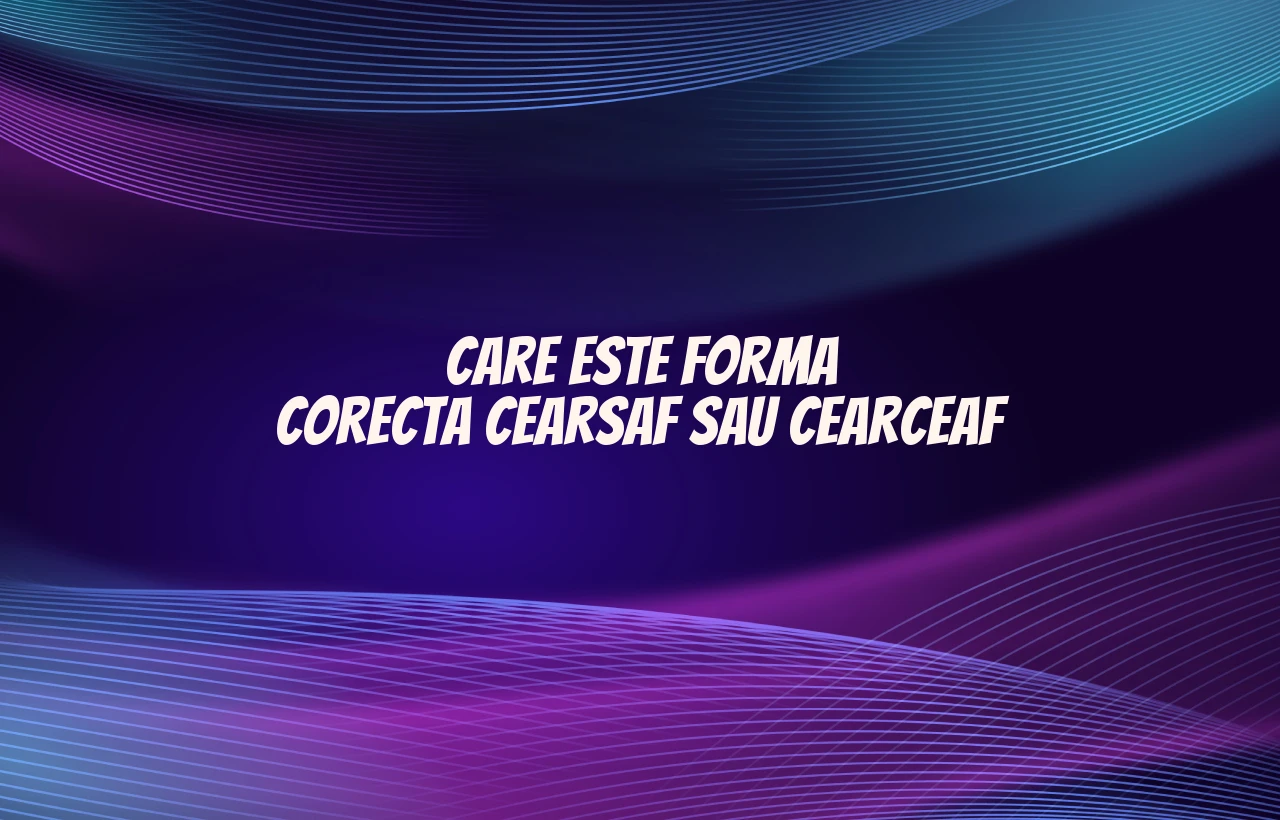 care este forma corecta cearsaf sau cearceaf