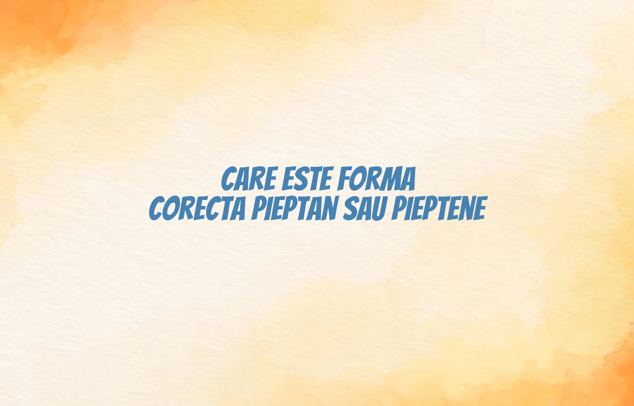 care este forma corecta pieptan sau pieptene