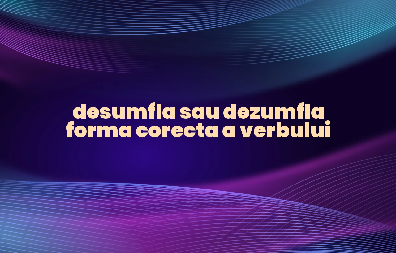 desumfla sau dezumfla forma corecta a verbului