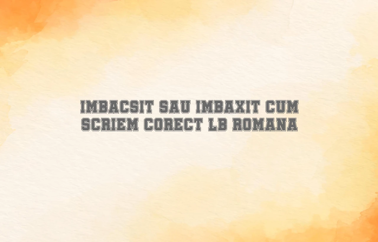 imbacsit sau imbaxit cum scriem corect lb romana