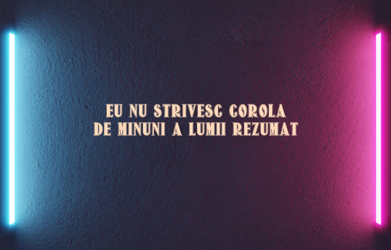 eu nu strivesc corola de minuni a lumii rezumat