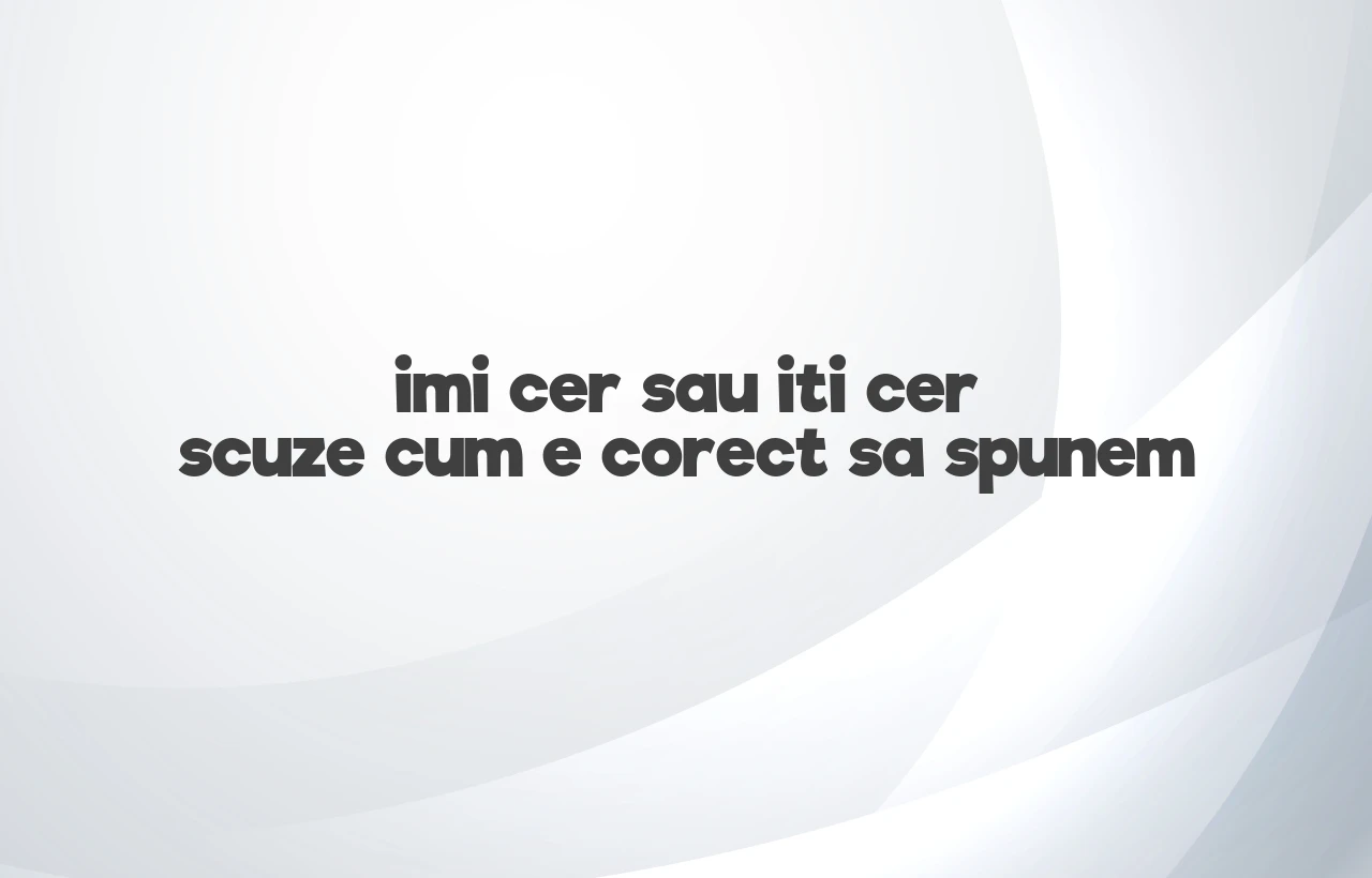 imi cer sau iti cer scuze cum e corect sa spunem