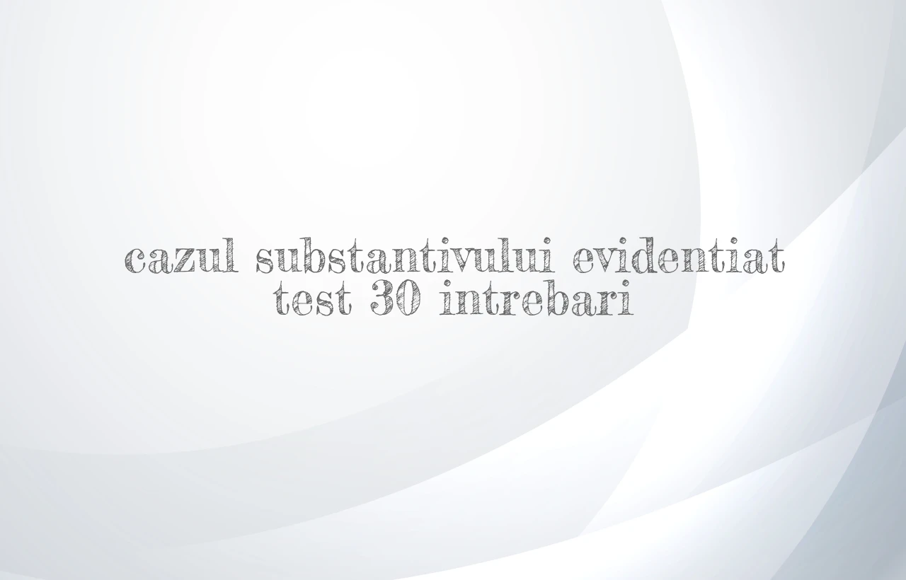 cazul substantivului evidentiat test 30 intrebari