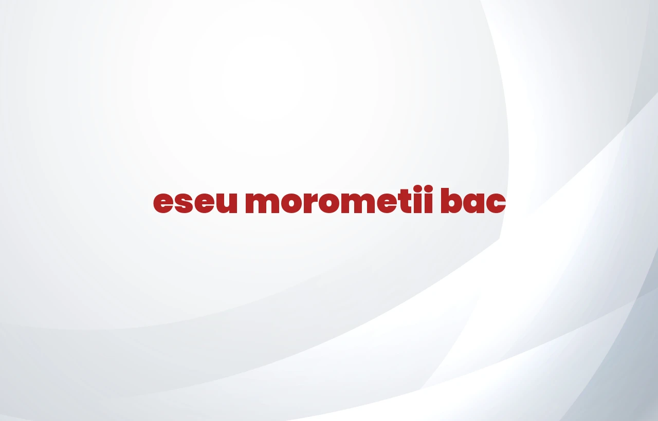eseu morometii bac
