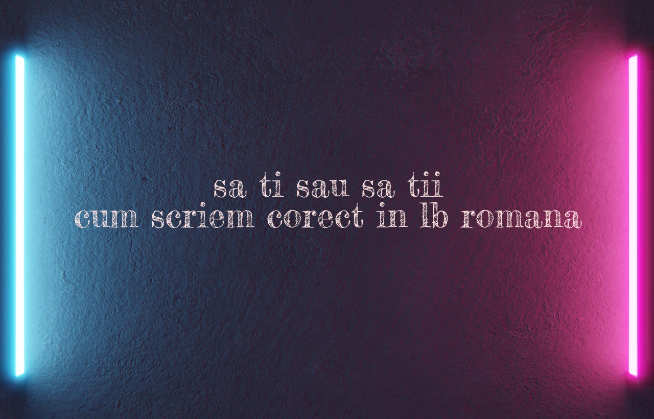 sa ti sau sa tii cum scriem corect in lb romana