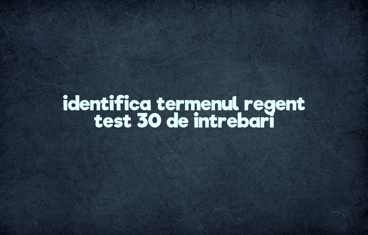 identifica termenul regent test 30 de intrebari